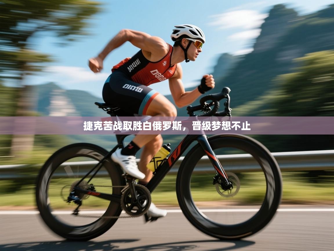 捷克苦战取胜白俄罗斯，晋级梦想不止