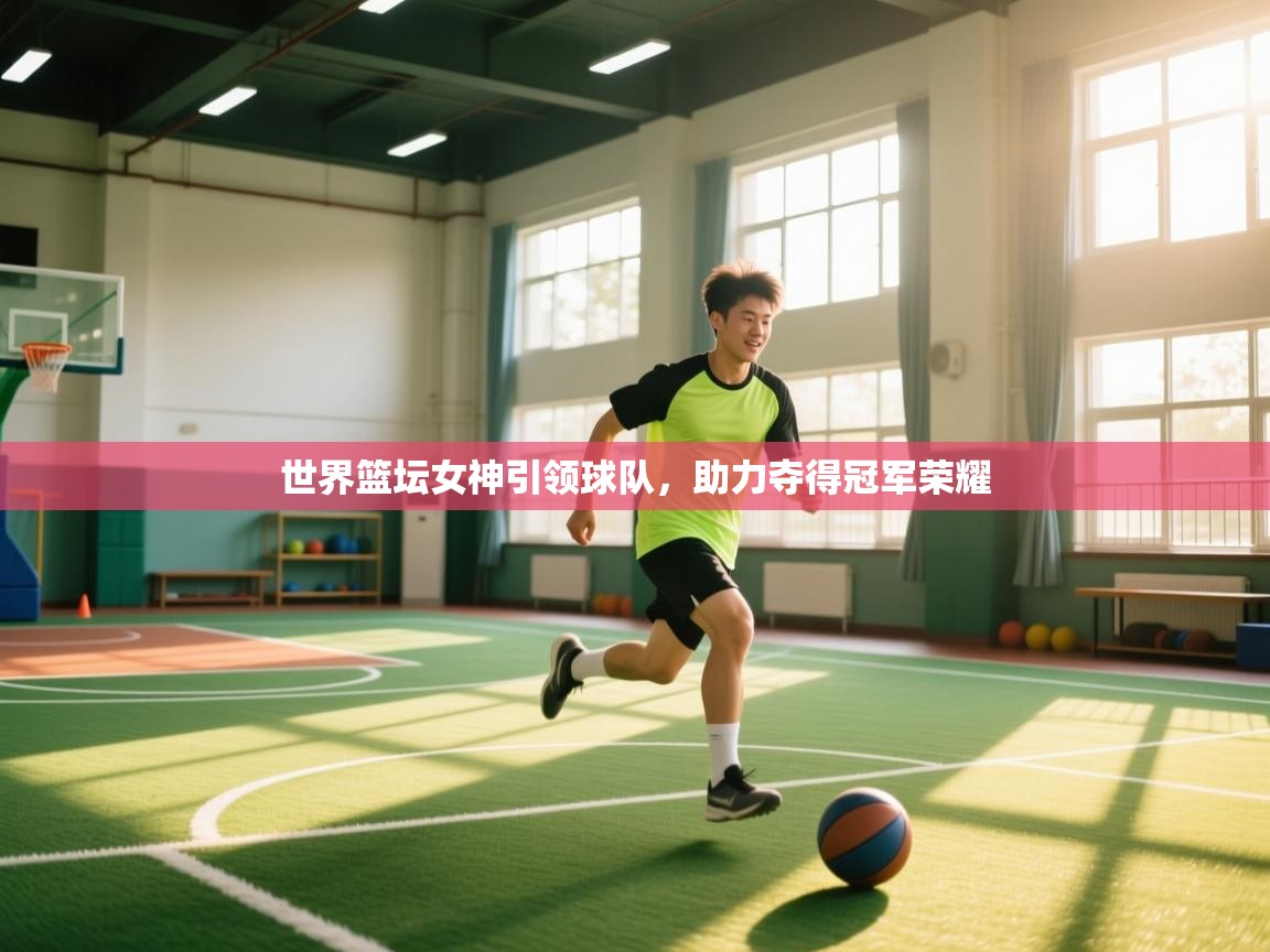 世界篮坛女神引领球队，助力夺得冠军荣耀