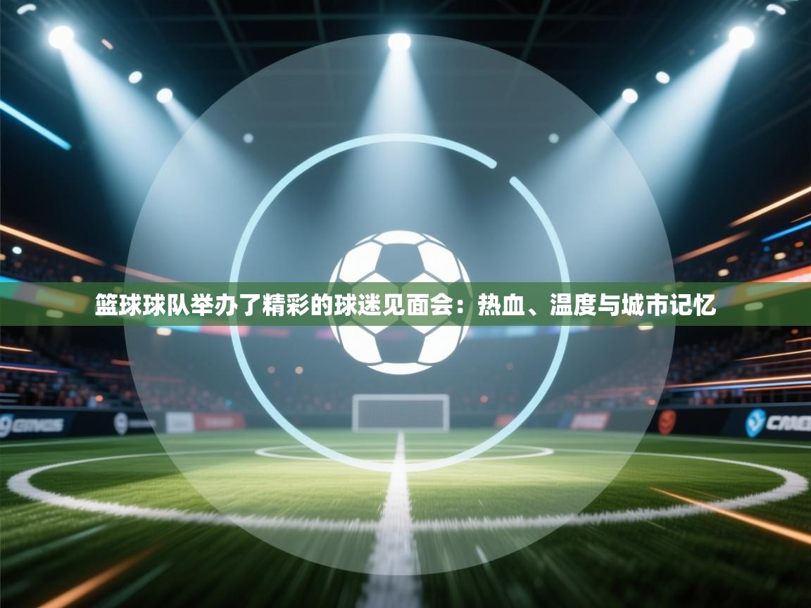 篮球球队举办了精彩的球迷见面会:热血、温度与城市记忆 第1张