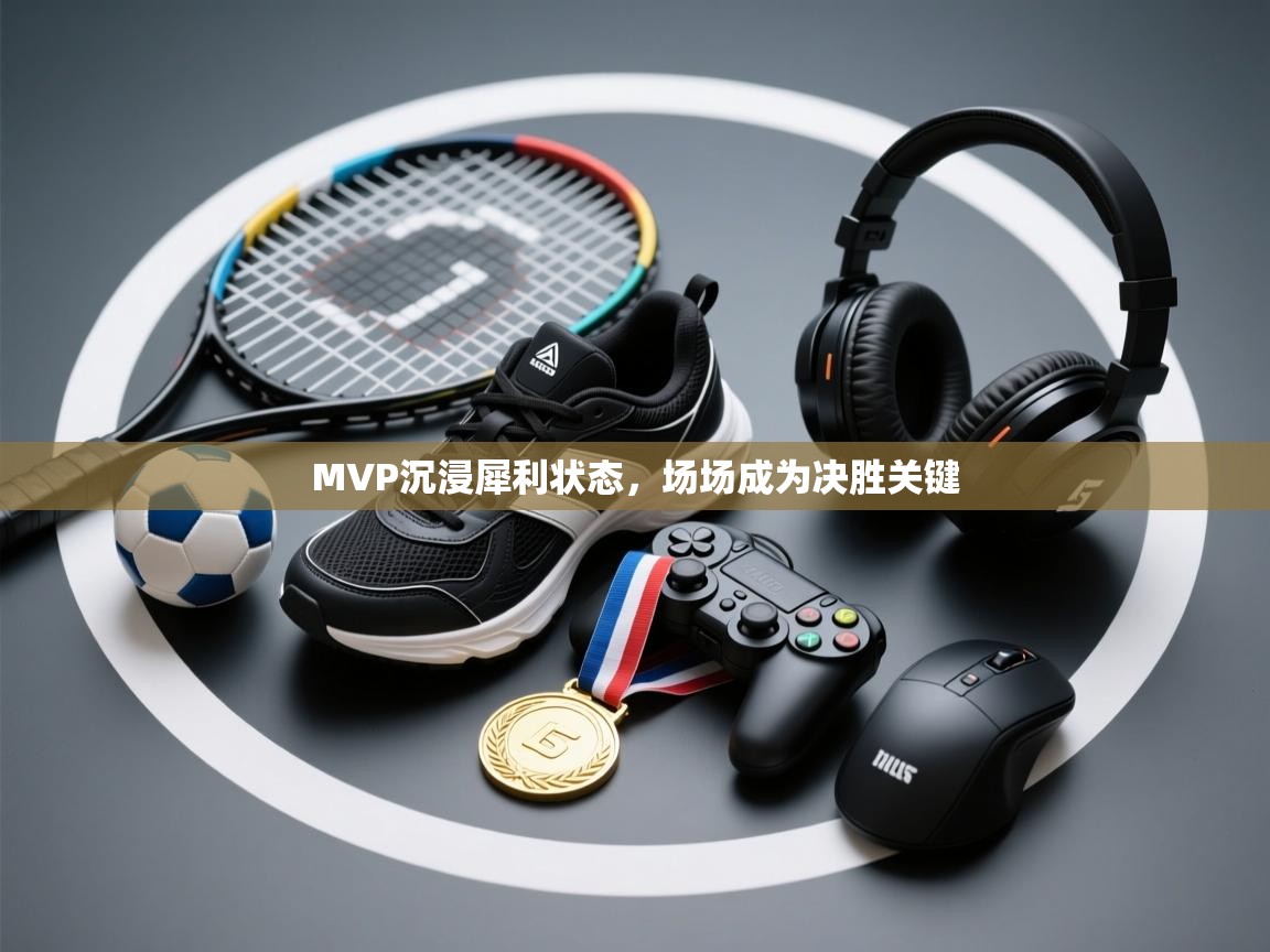 MVP沉浸犀利状态，场场成为决胜关键