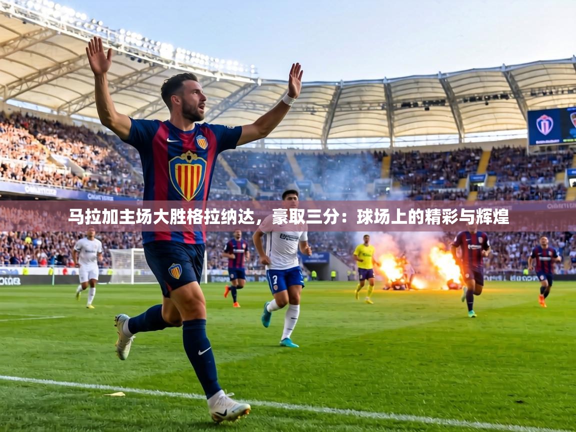 马拉加主场大胜格拉纳达，豪取三分：球场上的精彩与辉煌