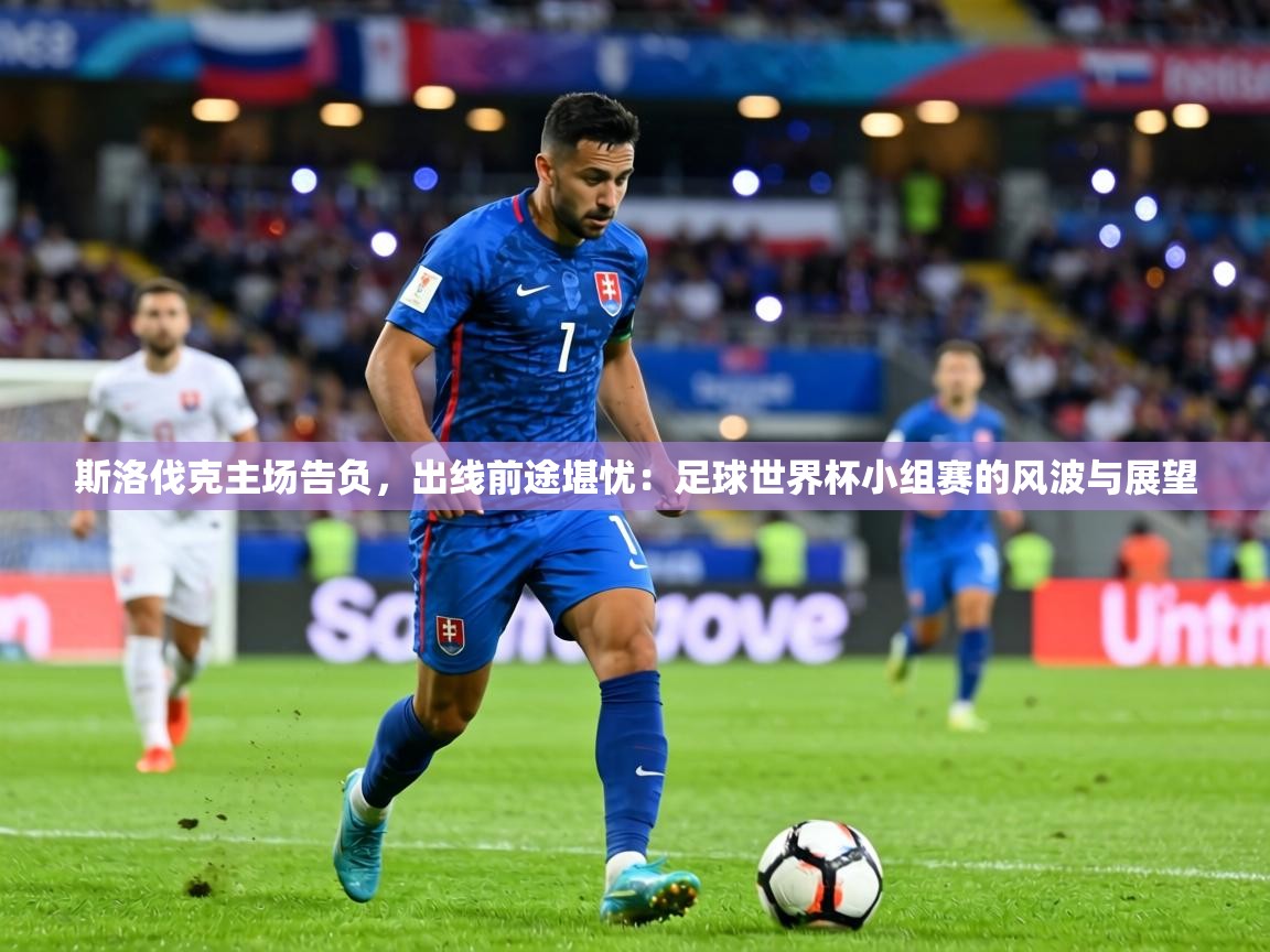 斯洛伐克主场告负，出线前途堪忧：足球世界杯小组赛的风波与展望