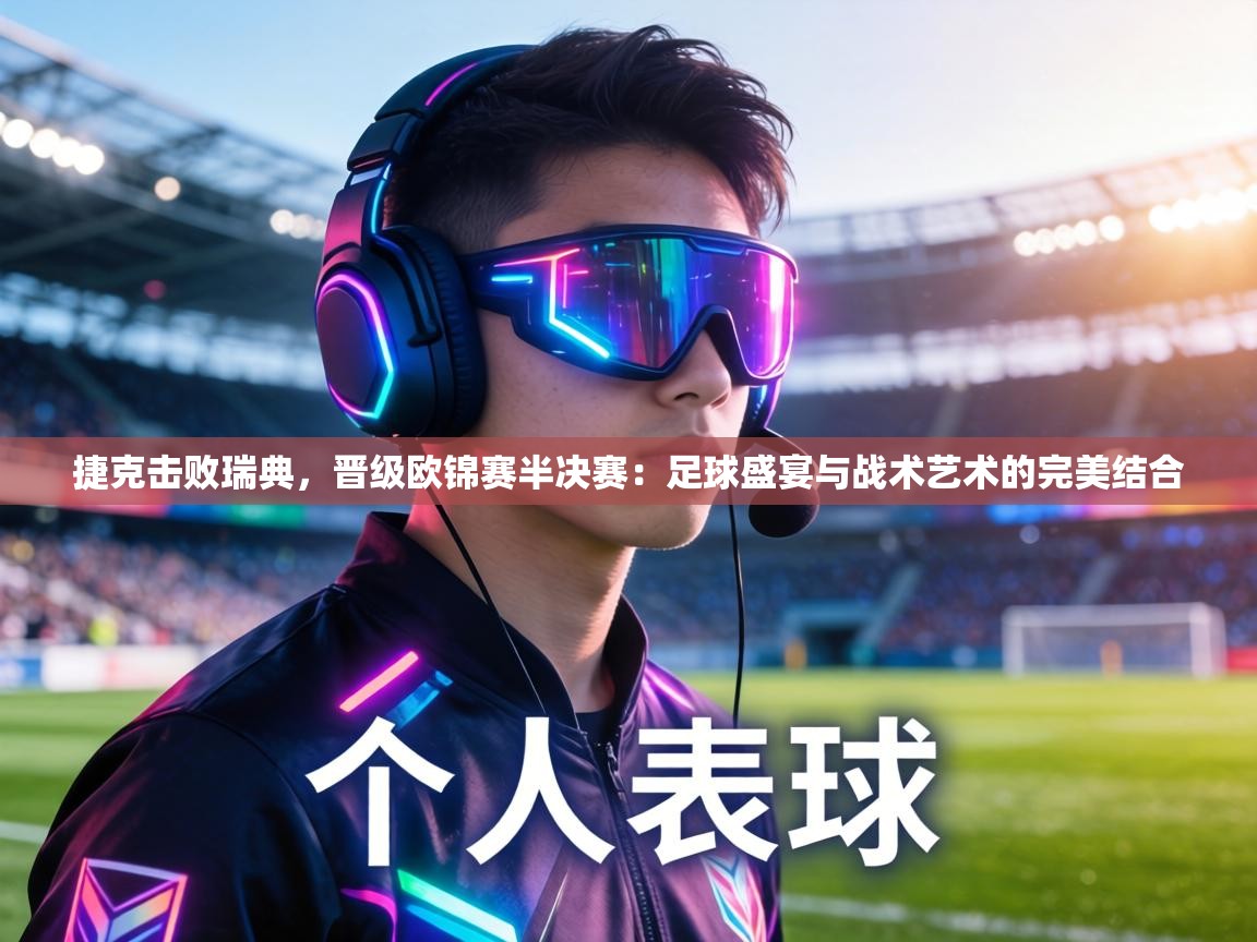 捷克击败瑞典，晋级欧锦赛半决赛：足球盛宴与战术艺术的完美结合