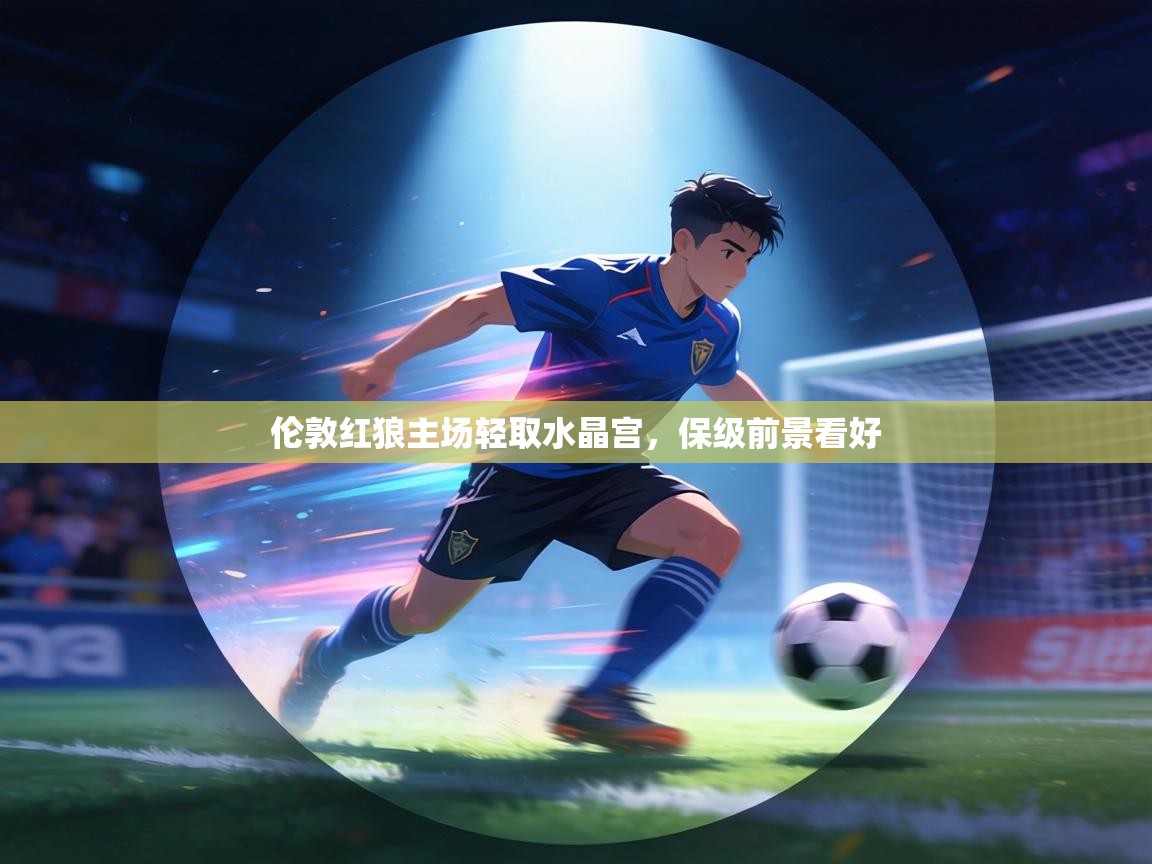 伦敦红狼主场轻取水晶宫,保级前景看好 第1张