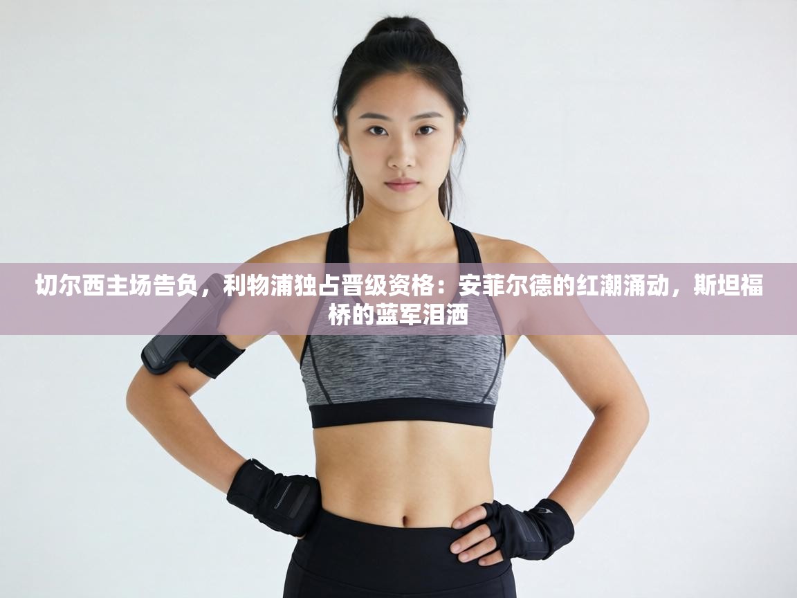 切尔西主场告负，利物浦独占晋级资格：安菲尔德的红潮涌动，斯坦福桥的蓝军泪洒  第1张